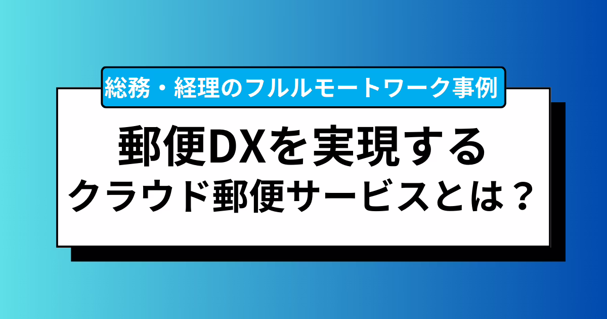 郵便DXを実現するクラウド郵便サービスとは？総務・経理のフルリモートワーク事例 