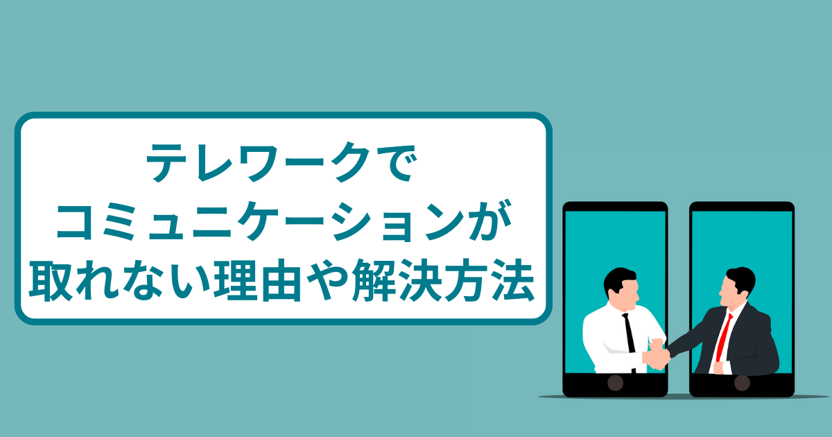 テレワークでコミュニケーションが取れない…原因や課題解決方法について紹介