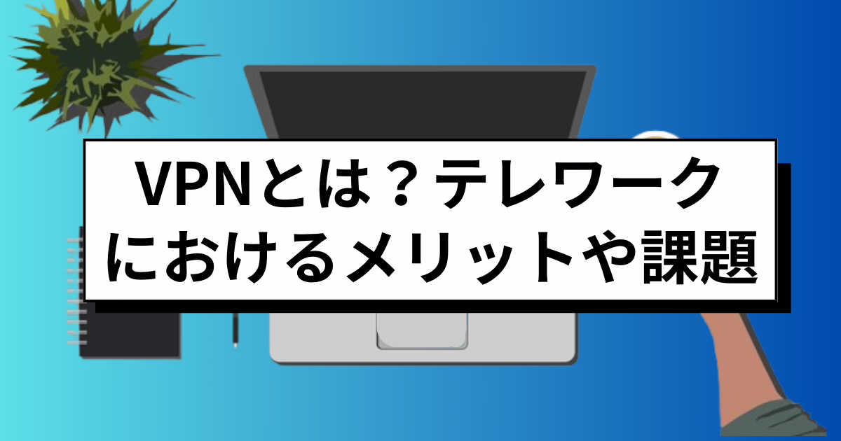 VPNとは？テレワークにおけるメリットや課題、環境構築のポイントを解説！ 