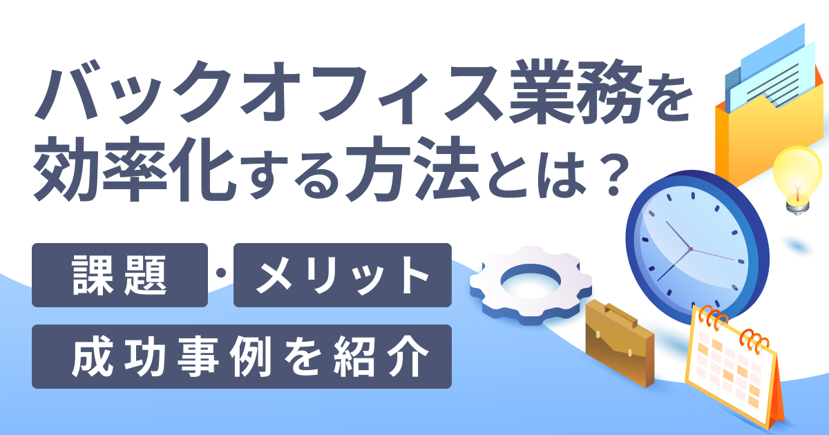 バックオフィス業務を効率化する方法とは？課題・メリット・成功事例を紹介