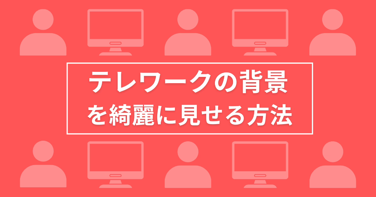 テレワークの背景を綺麗に見せる方法｜背景の隠し方やバーチャル背景の設定方法など解説
