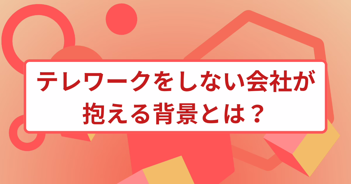 テレワークをしない会社が抱える背景とは？主な理由や解決方法を解説