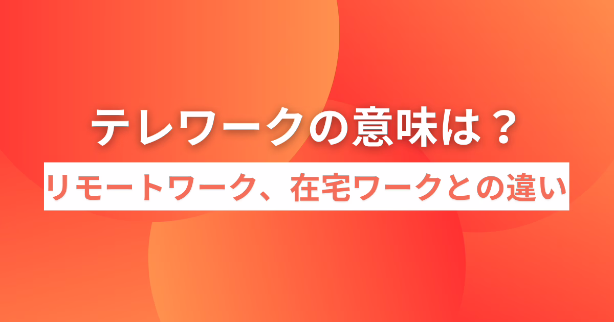 テレワークの意味は？リモートワーク、在宅ワークとの違い、導入すべき理由も紹介！ 