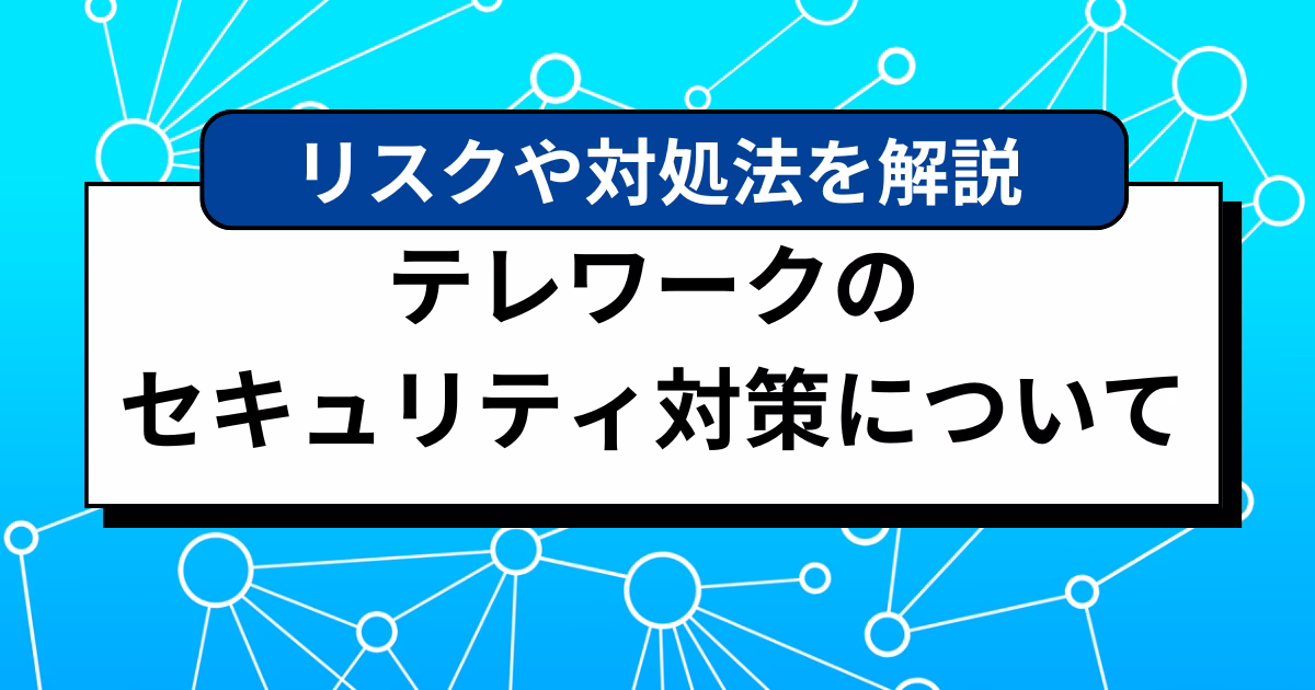 テレワークのセキュリティ対策について｜リスクや対処法、事例などを解説！
