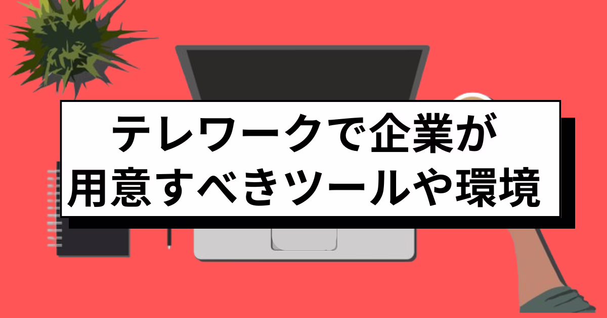 テレワークで必要なものとは？企業が用意すべきツールや環境について解説 