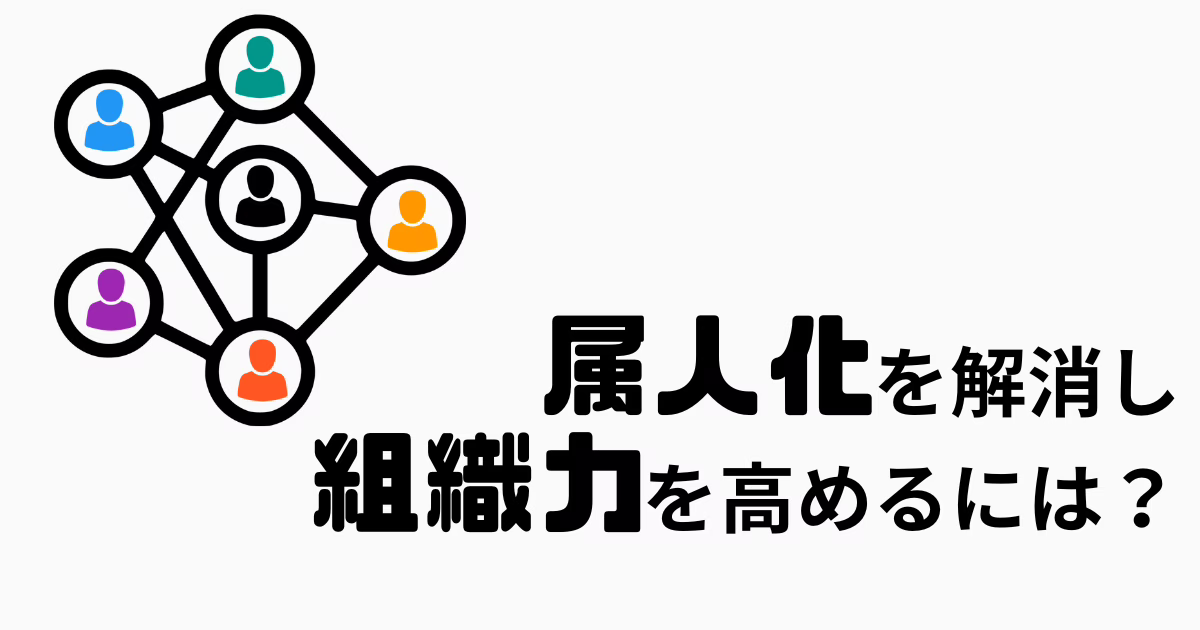 属人化を解消し、組織力を高めるには？本質的な原因と具体的なロードマップを徹底解説