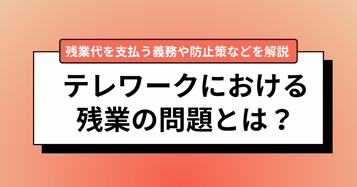テレワークにおける残業の問題とは？残業代を支払う義務や防止策などを解説